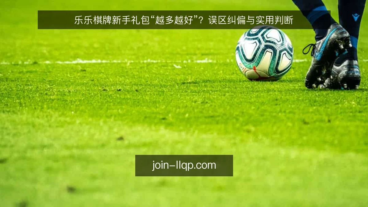 乐乐棋牌新手礼包“越多越好”？误区纠偏与实用判断