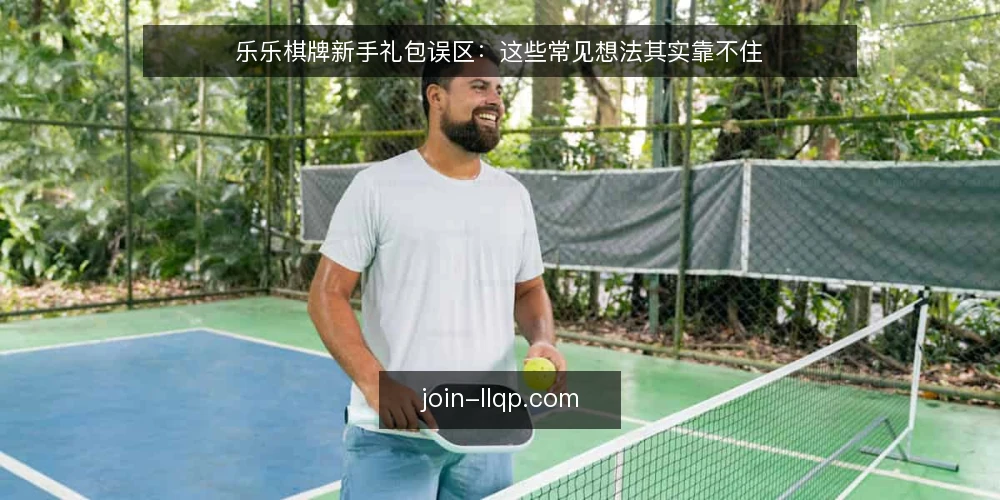 乐乐棋牌新手礼包误区：这些常见想法其实靠不住 — 先看误区框架：为什么新手礼包常被误解 配图