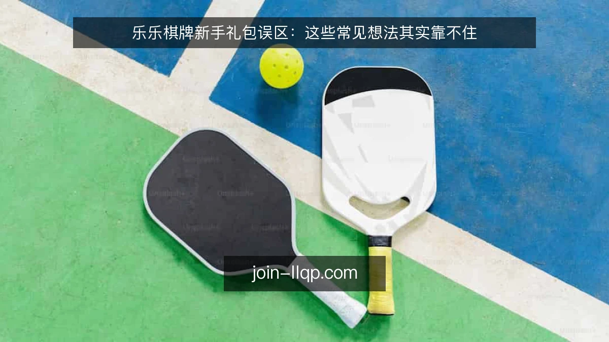 乐乐棋牌新手礼包误区：这些常见想法其实靠不住