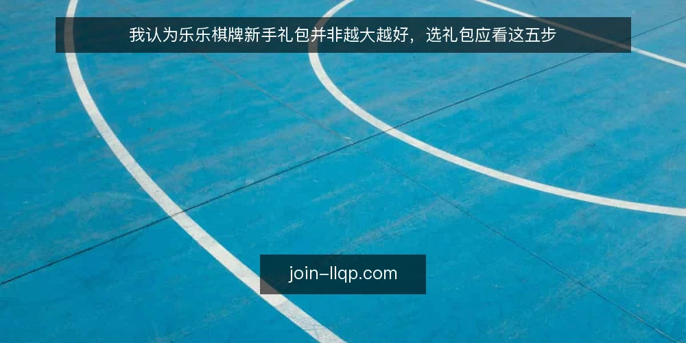 我认为乐乐棋牌新手礼包并非越大越好，选礼包应看这五步 — 明确需求与对局频率 配图