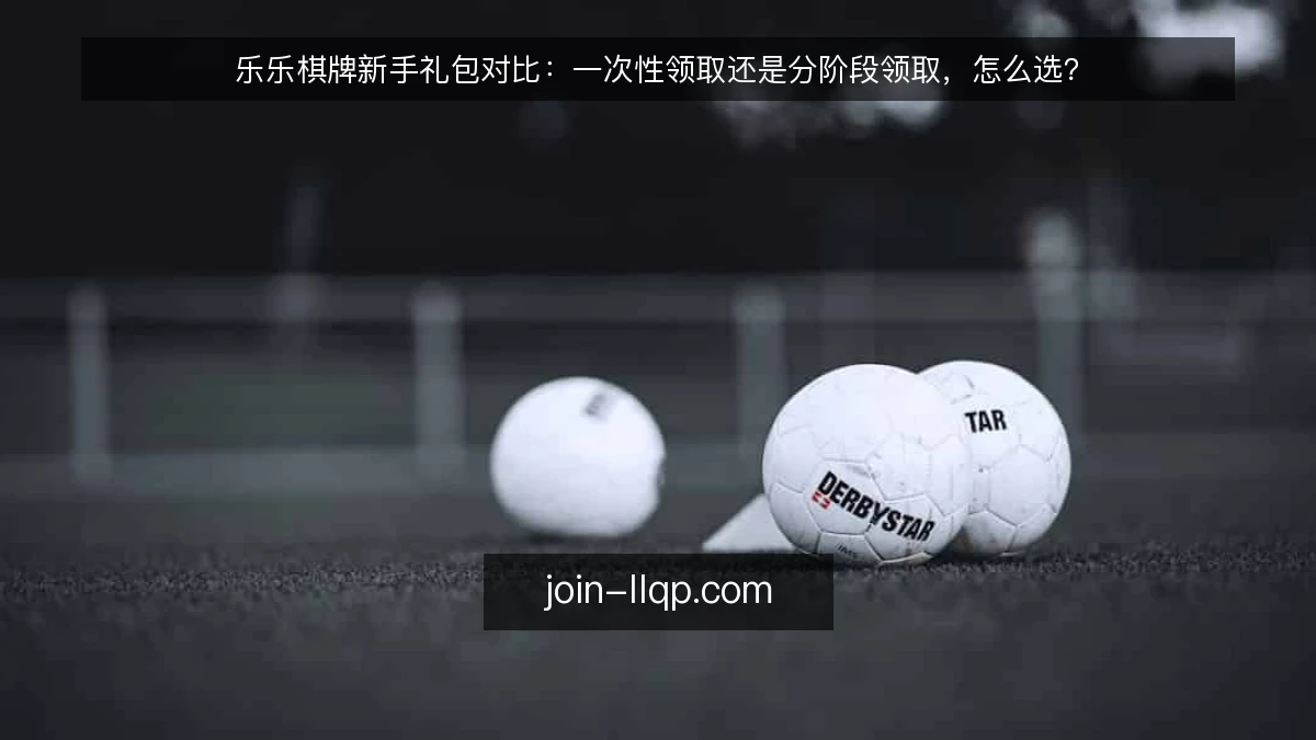 乐乐棋牌新手礼包对比：一次性领取还是分阶段领取，怎么选？